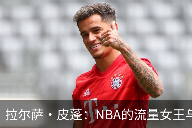 拉尔萨·皮蓬：NBA的流量女王与前夫的精彩反转
